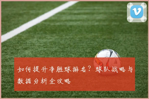 如何提升净胜球排名?球队战略与数据分析全攻略