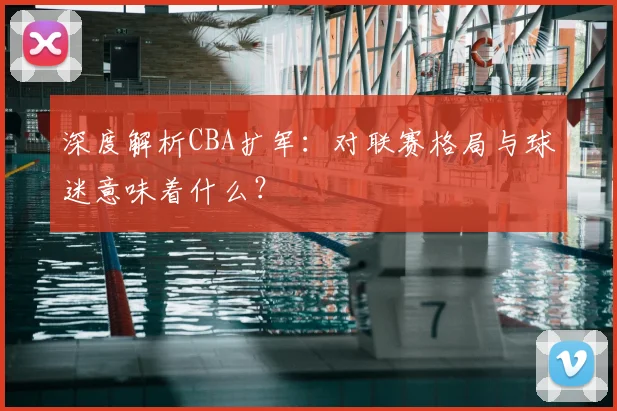 深度解析CBA扩军：对联赛格局与球迷意味着什么？