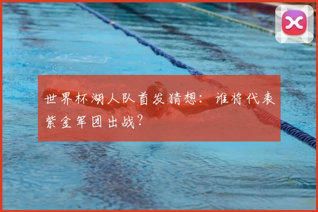 世界杯湖人队首发猜想：谁将代表紫金军团出战？