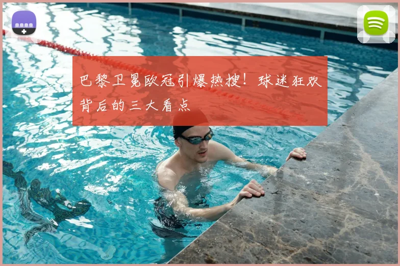 巴黎卫冕欧冠引爆热搜！球迷狂欢背后的三大看点