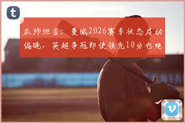 瓜帅坦言：曼城2026赛季状态启动偏晚，英超争冠即使领先10分也绝不保险