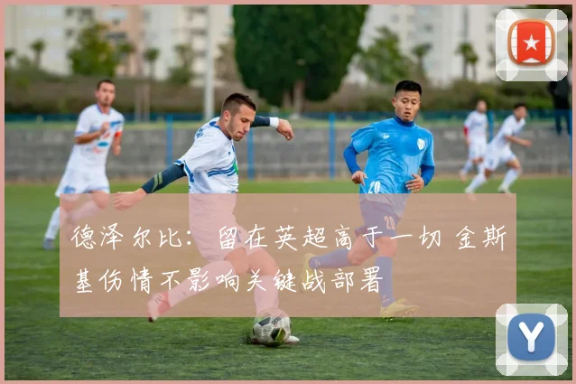 德泽尔比:留在英超高于一切 金斯基伤情不影响关键战部署