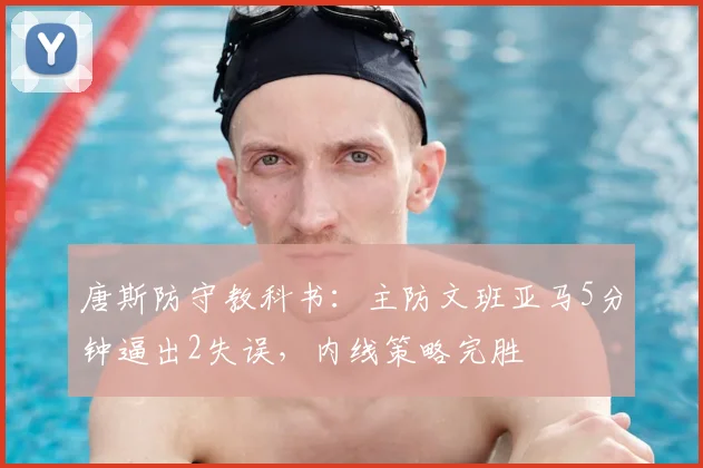 唐斯防守教科书：主防文班亚马5分钟逼出2失误，内线策略完胜