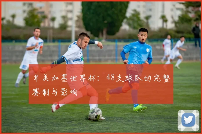 年美加墨世界杯:48支球队的完整赛制与影响
