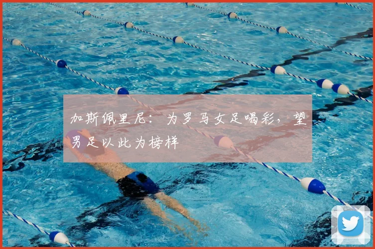 加斯佩里尼：为罗马女足喝彩，望男足以此为榜样