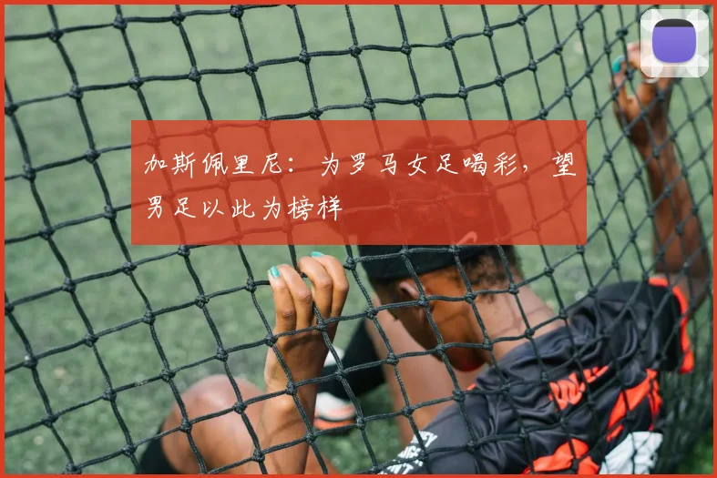 加斯佩里尼:为罗马女足喝彩,望男足以此为榜样