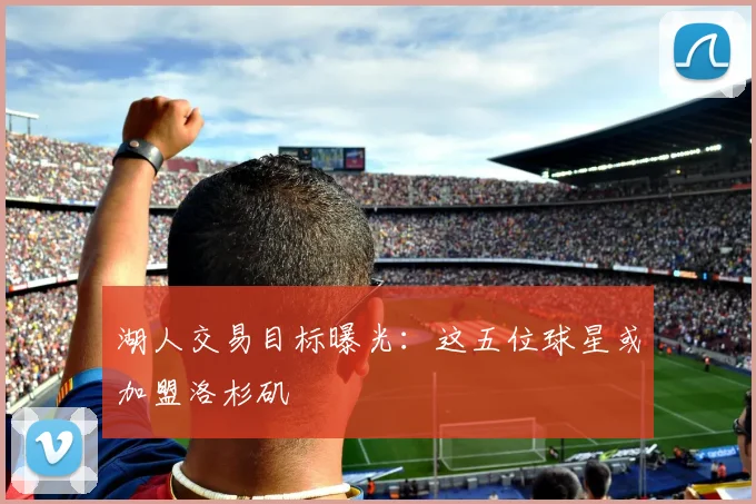 湖人交易目标曝光:这五位球星或加盟洛杉矶
