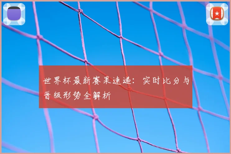 世界杯最新赛果速递:实时比分与晋级形势全解析