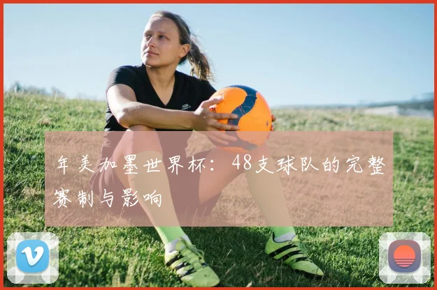 年美加墨世界杯：48支球队的完整赛制与影响